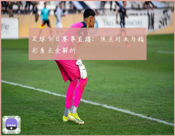足球今日赛事直播：焦点对决与精彩看点全解析