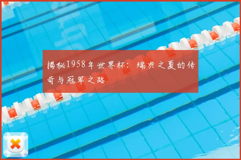 揭秘1958年世界杯：瑞典之夏的传奇与冠军之路