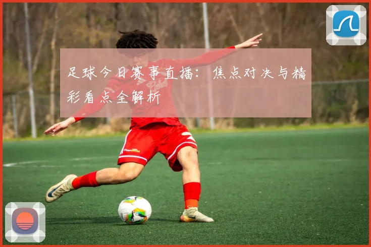 足球今日赛事直播：焦点对决与精彩看点全解析