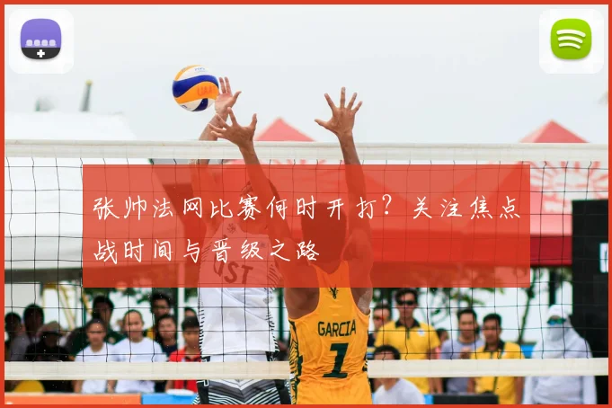 张帅法网比赛何时开打？关注焦点战时间与晋级之路