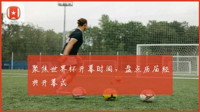 聚焦世界杯开幕时间，盘点历届经典开幕式