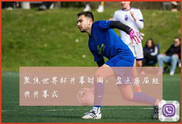 聚焦世界杯开幕时间，盘点历届经典开幕式