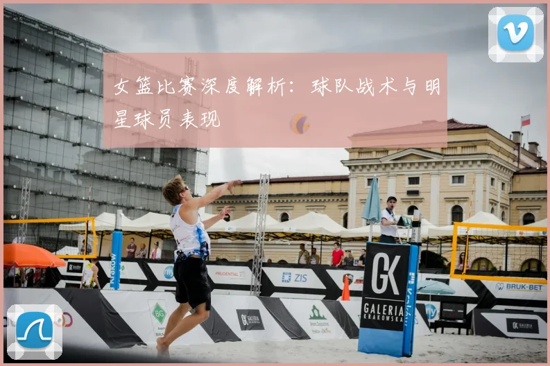 女篮比赛深度解析:球队战术与明星球员表现