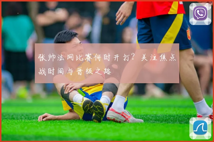 张帅法网比赛何时开打？关注焦点战时间与晋级之路