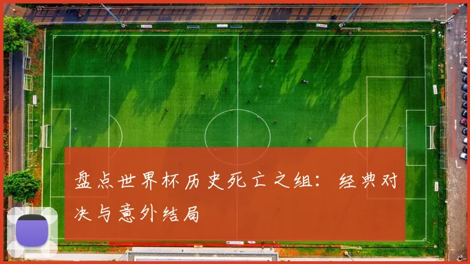 盘点世界杯历史死亡之组：经典对决与意外结局