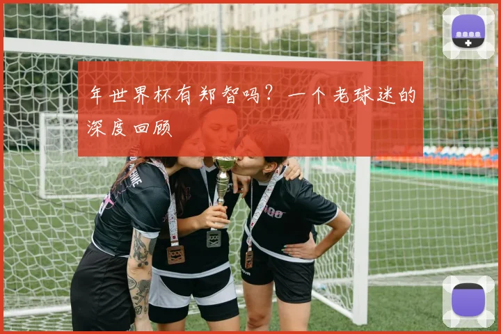 年世界杯有郑智吗?一个老球迷的深度回顾